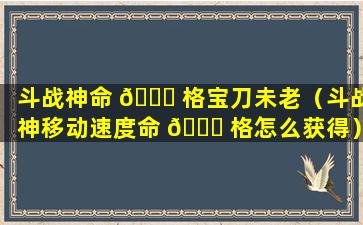 斗战神命 🐎 格宝刀未老（斗战神移动速度命 💐 格怎么获得）